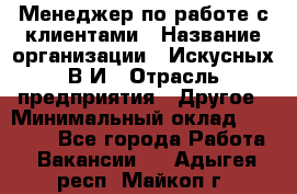 Менеджер по работе с клиентами › Название организации ­ Искусных В.И › Отрасль предприятия ­ Другое › Минимальный оклад ­ 19 000 - Все города Работа » Вакансии   . Адыгея респ.,Майкоп г.